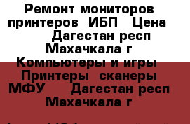 Ремонт мониторов, принтеров, ИБП › Цена ­ 500 - Дагестан респ., Махачкала г. Компьютеры и игры » Принтеры, сканеры, МФУ   . Дагестан респ.,Махачкала г.